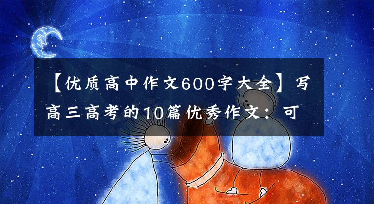 【優(yōu)質(zhì)高中作文600字大全】寫高三高考的10篇優(yōu)秀作文：可以治愈戰(zhàn)爭(zhēng)準(zhǔn)備經(jīng)驗(yàn)、寫作方法和心靈