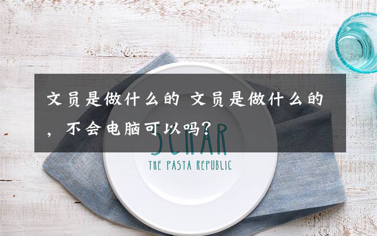 文員是做什么的 文員是做什么的，不會電腦可以嗎？