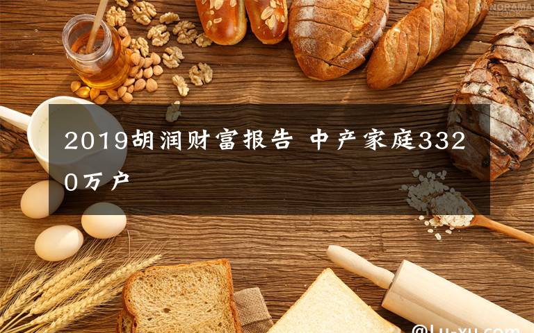 2019胡潤財(cái)富報(bào)告 中產(chǎn)家庭3320萬戶