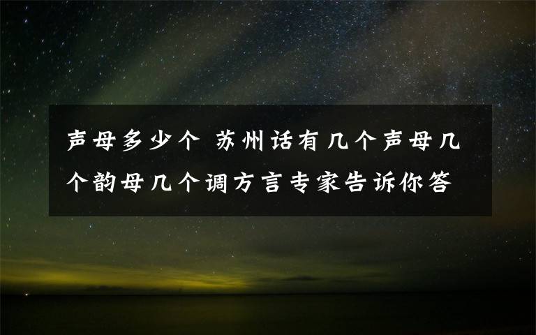 聲母多少個 蘇州話有幾個聲母幾個韻母幾個調(diào)方言專家告訴你答案