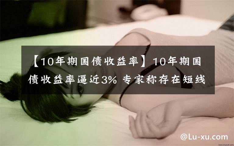 【10年期國債收益率】10年期國債收益率逼近3% 專家稱存在短線“破3”可能性