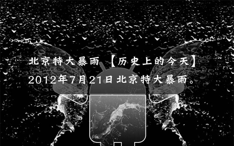 北京特大暴雨 【歷史上的今天】2012年7月21日北京特大暴雨。