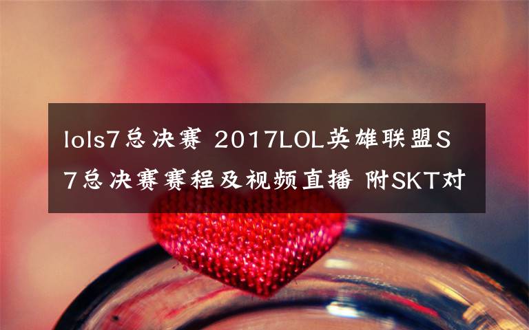 lols7總決賽 2017LOL英雄聯(lián)盟S7總決賽賽程及視頻直播 附SKT對(duì)RNG直播地址