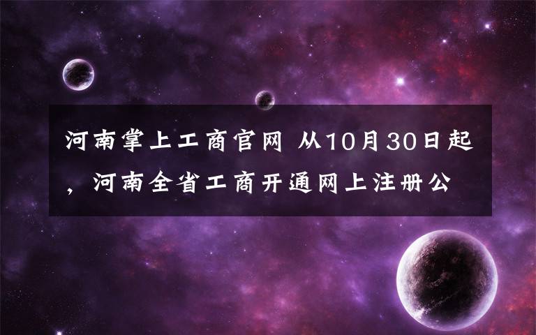 河南掌上工商官網(wǎng) 從10月30日起，河南全省工商開通網(wǎng)上注冊公司，附送超詳細(xì)攻略！