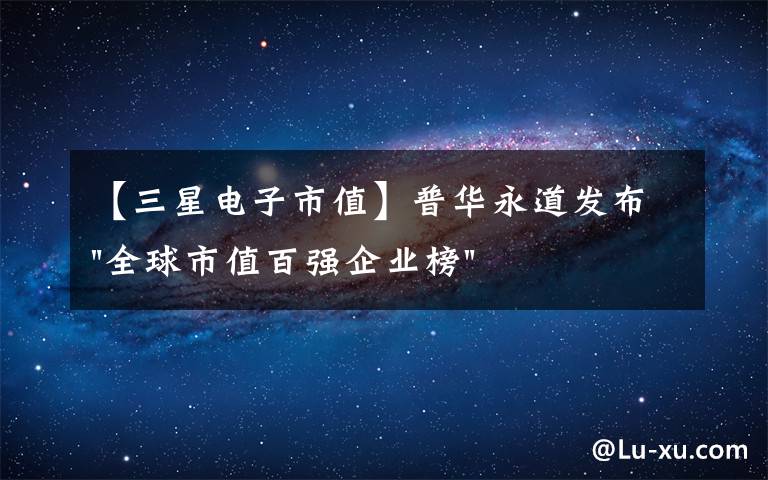 【三星電子市值】普華永道發(fā)布"全球市值百?gòu)?qiáng)企業(yè)榜" 三星電子居第15位