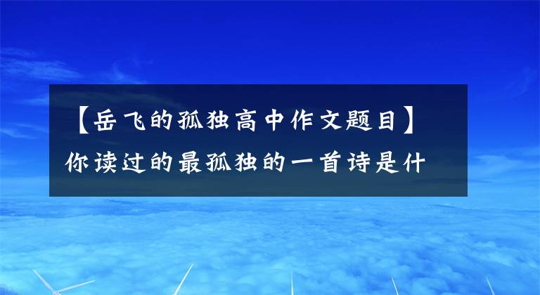 【岳飛的孤獨高中作文題目】你讀過的最孤獨的一首詩是什么？