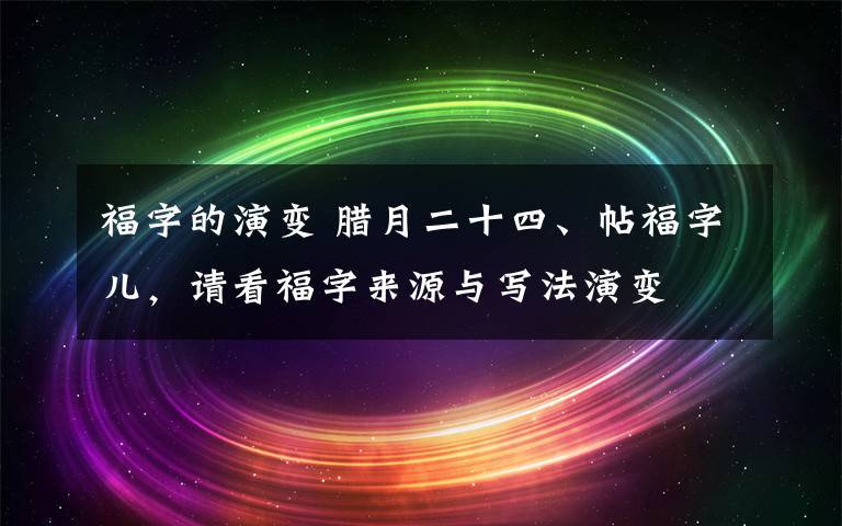 福字的演變 臘月二十四、帖福字兒，請(qǐng)看福字來(lái)源與寫法演變