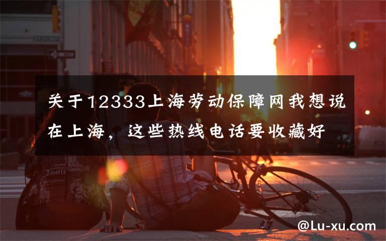 關(guān)于12333上海勞動保障網(wǎng)我想說在上海，這些熱線電話要收藏好！