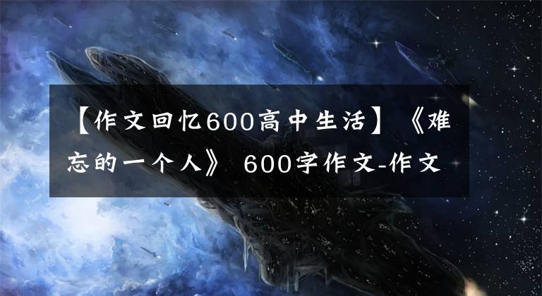 【作文回憶600高中生活】《難忘的一個(gè)人》 600字作文-作文助手