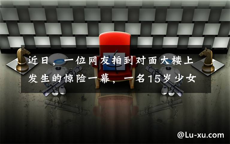 近日，一位網(wǎng)友拍到對面大樓上發(fā)生的驚險(xiǎn)一幕，一名15歲少女從23樓的一扇窗戶跳到了狹窄的窗臺上