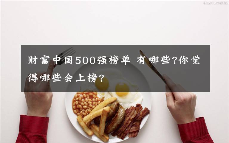 財富中國500強(qiáng)榜單 有哪些?你覺得哪些會上榜?