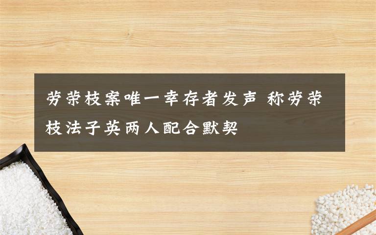 勞榮枝案唯一幸存者發(fā)聲 稱勞榮枝法子英兩人配合默契