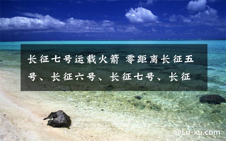 長(zhǎng)征七號(hào)運(yùn)載火箭 零距離長(zhǎng)征五號(hào)、長(zhǎng)征六號(hào)、長(zhǎng)征七號(hào)、長(zhǎng)征八號(hào)、長(zhǎng)征十一號(hào)都來(lái)了——中國(guó)新一代火箭悉數(shù)亮相