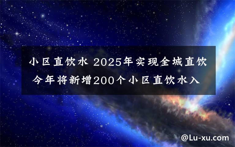 小區(qū)直飲水 2025年實現(xiàn)全城直飲 今年將新增200個小區(qū)直飲水入戶