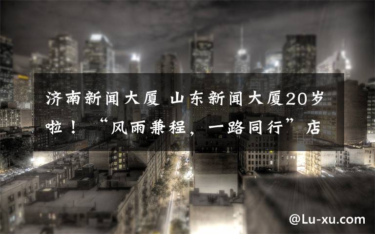 濟(jì)南新聞大廈 山東新聞大廈20歲啦！ “風(fēng)雨兼程，一路同行”店慶盛典舉辦