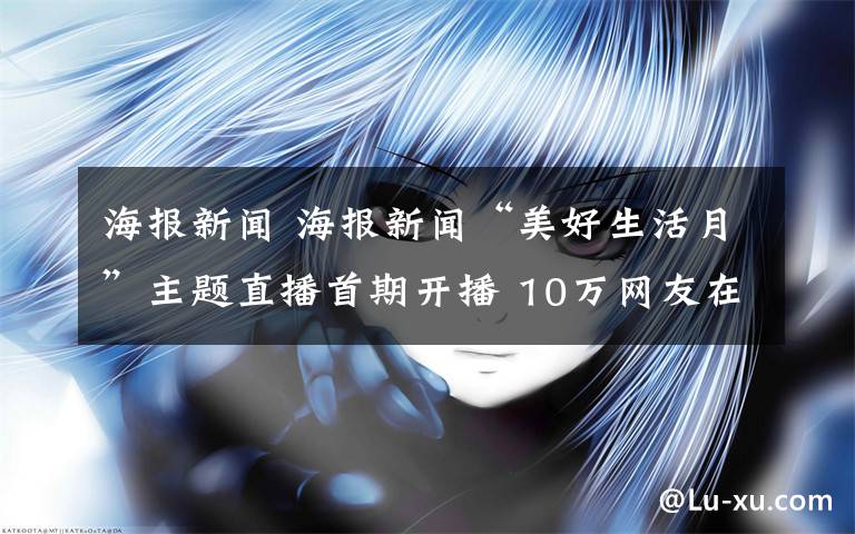 海報新聞 海報新聞“美好生活月”主題直播首期開播 10萬網(wǎng)友在線玩轉(zhuǎn)濟南首屆國際雙年展