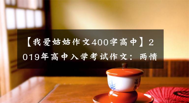 【我愛姑姑作文400字高中】2019年高中入學(xué)考試作文：兩情相悅怎么能不是早晚的事呢？