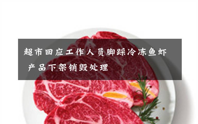 超市回應(yīng)工作人員腳踩冷凍魚蝦 產(chǎn)品下架銷毀處理