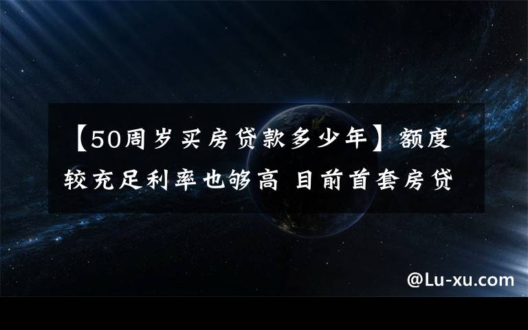 【50周歲買房貸款多少年】額度較充足利率也夠高 目前首套房貸利率5.70%左右