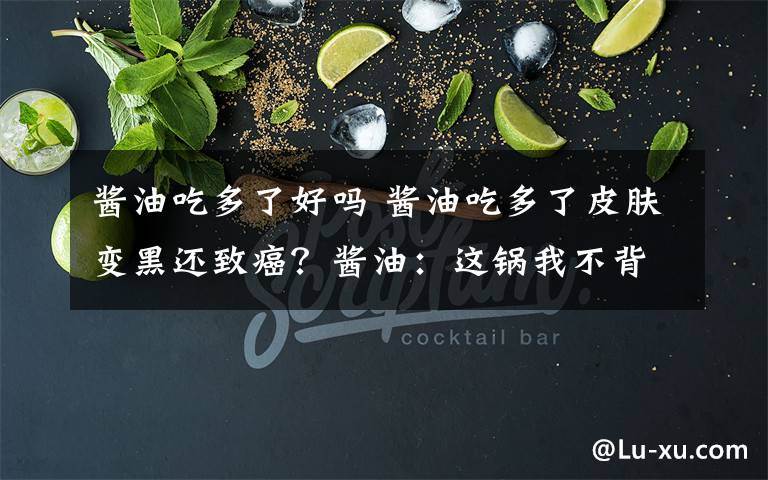 醬油吃多了好嗎 醬油吃多了皮膚變黑還致癌？醬油：這鍋我不背