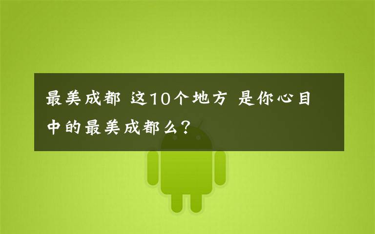 最美成都 這10個(gè)地方 是你心目中的最美成都么？