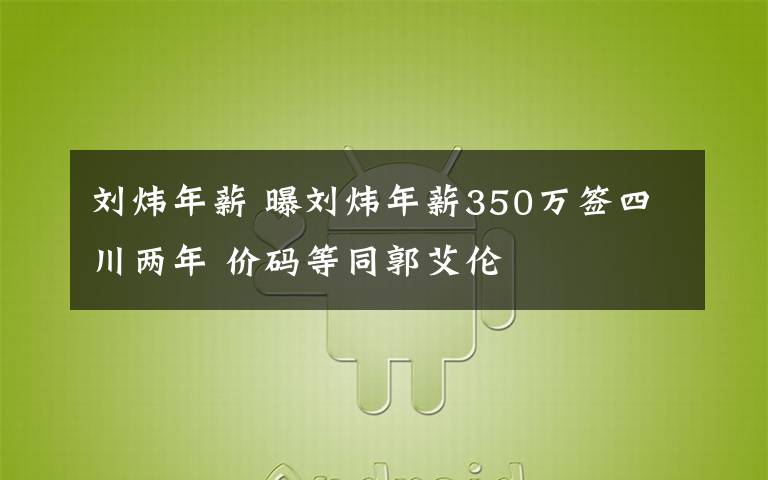 劉煒年薪 曝劉煒年薪350萬簽四川兩年 價(jià)碼等同郭艾倫