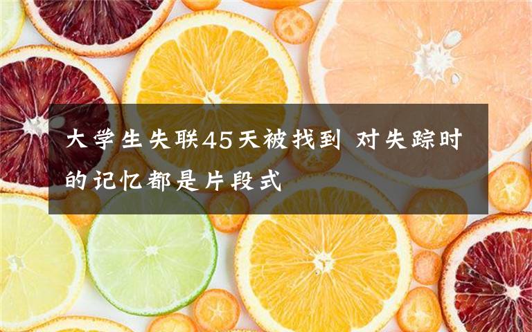 大學(xué)生失聯(lián)45天被找到 對失蹤時的記憶都是片段式