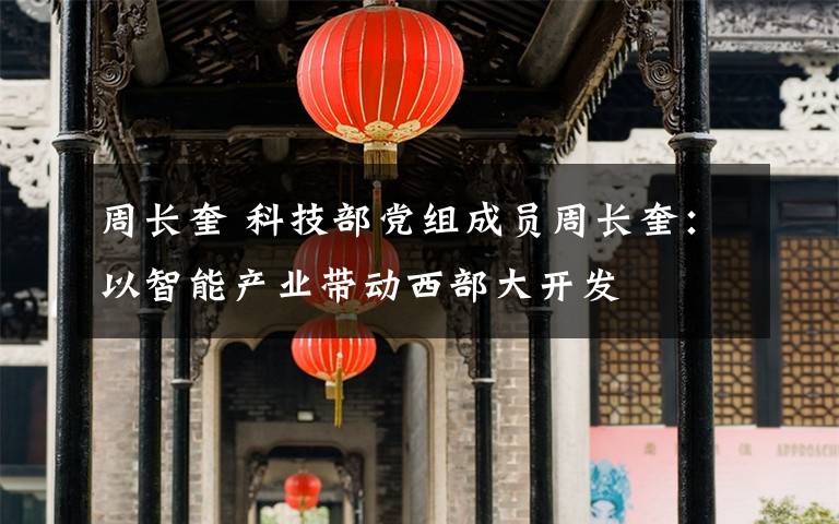 周長奎 科技部黨組成員周長奎：以智能產(chǎn)業(yè)帶動西部大開發(fā)