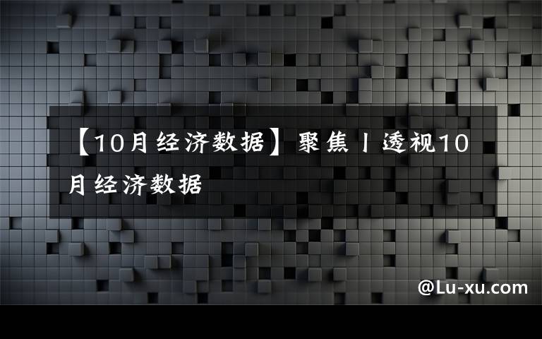 【10月經(jīng)濟(jì)數(shù)據(jù)】聚焦丨透視10月經(jīng)濟(jì)數(shù)據(jù)