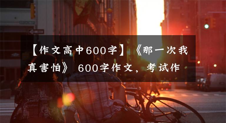 【作文高中600字】《那一次我真害怕》 600字作文，考試作文范文優(yōu)秀