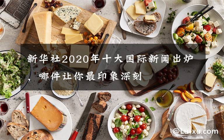 新華社2020年十大國(guó)際新聞出爐，哪件讓你最印象深刻