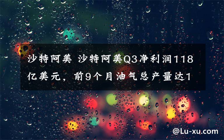 沙特阿美 沙特阿美Q3凈利潤118億美元，前9個月油氣總產(chǎn)量達(dá)1240萬桶油當(dāng)量/日