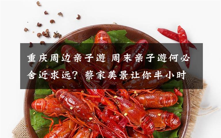 重慶周邊親子游 周末親子游何必舍近求遠(yuǎn)？蔡家美景讓你半小時觸達(dá)春意