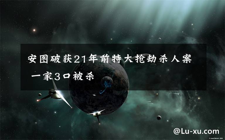 安圖破獲21年前特大搶劫殺人案 一家3口被殺