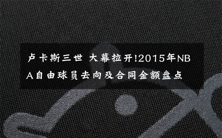 盧卡斯三世 大幕拉開!2015年NBA自由球員去向及合同金額盤點(diǎn)