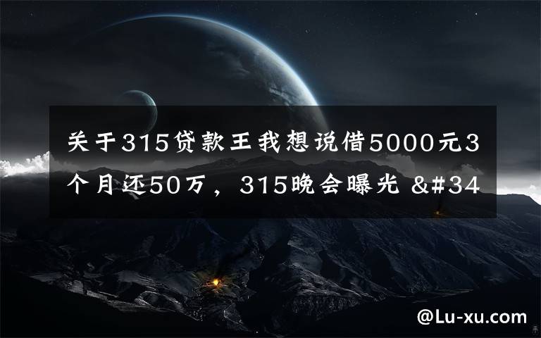 關于315貸款王我想說借5000元3個月還50萬，315晚會曝光 "714高炮"黑幕，涉及融360等多家網(wǎng)貸平臺，中概互金股昨夜大跳水