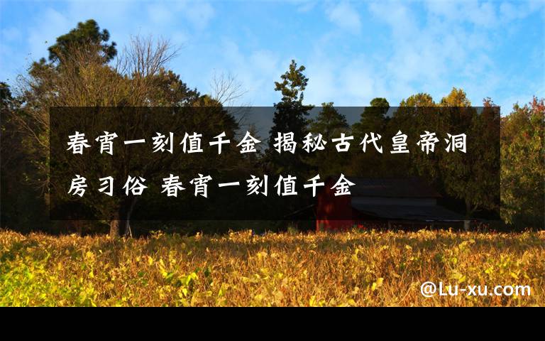 春宵一刻值千金 揭秘古代皇帝洞房習(xí)俗 春宵一刻值千金