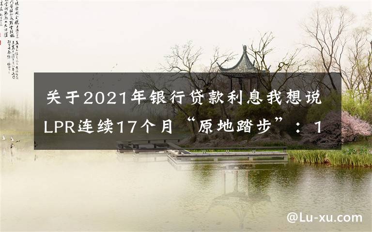 關(guān)于2021年銀行貸款利息我想說LPR連續(xù)17個(gè)月“原地踏步”：1年期為3.85% 5年期以上為4.65%