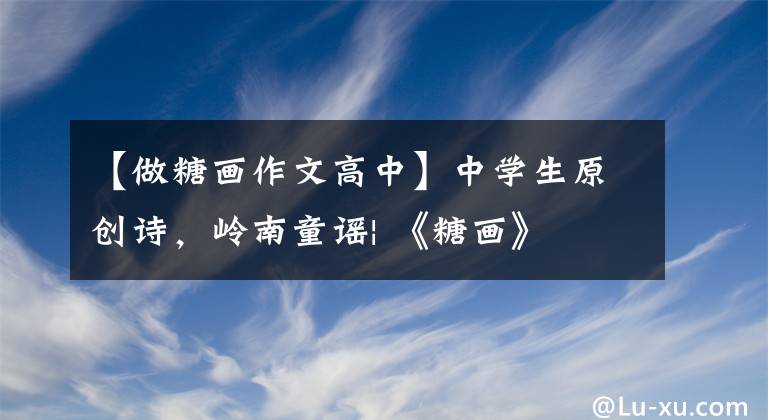 【做糖畫作文高中】中學(xué)生原創(chuàng)詩，嶺南童謠| 《糖畫》