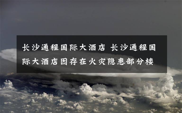 長沙通程國際大酒店 長沙通程國際大酒店因存在火災隱患部分樓層被臨時查封