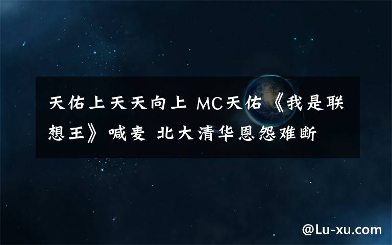 天佑上天天向上 MC天佑《我是聯(lián)想王》喊麥 北大清華恩怨難斷