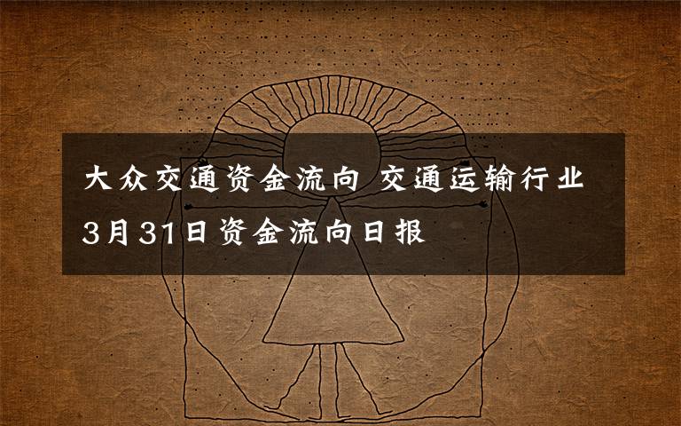 大眾交通資金流向 交通運(yùn)輸行業(yè)3月31日資金流向日報(bào)