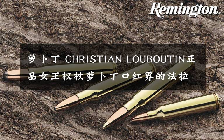 蘿卜丁 CHRISTIAN LOUBOUTIN正品女王權(quán)杖蘿卜丁口紅界的法拉利CL口紅！