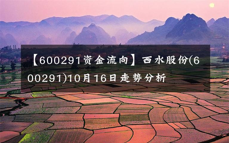 【600291資金流向】西水股份(600291)10月16日走勢(shì)分析