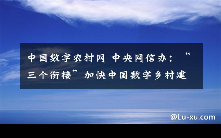 中國(guó)數(shù)字農(nóng)村網(wǎng) 中央網(wǎng)信辦：“三個(gè)銜接”加快中國(guó)數(shù)字鄉(xiāng)村建設(shè)