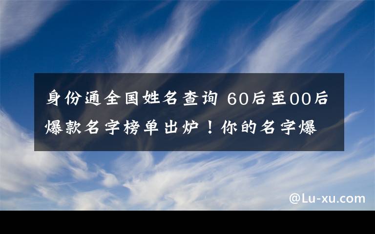 身份通全國(guó)姓名查詢 60后至00后爆款名字榜單出爐！你的名字爆了嗎？