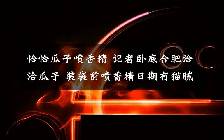 恰恰瓜子噴香精 記者臥底合肥洽洽瓜子 裝袋前噴香精日期有貓膩