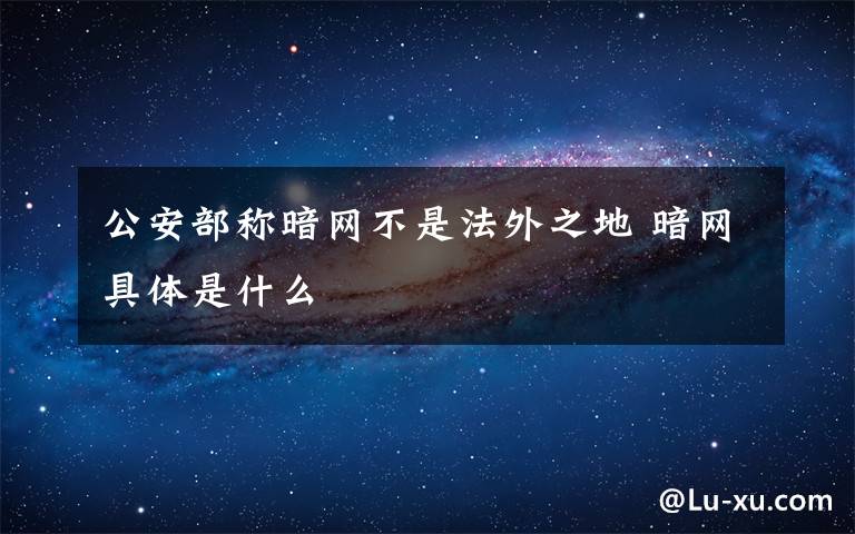 公安部稱暗網(wǎng)不是法外之地 暗網(wǎng)具體是什么