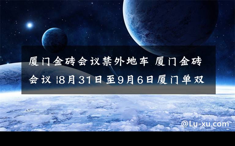 廈門金磚會議禁外地車 廈門金磚會議 |8月31日至9月6日廈門單雙號限行 對非閩D號牌車輛限制通行