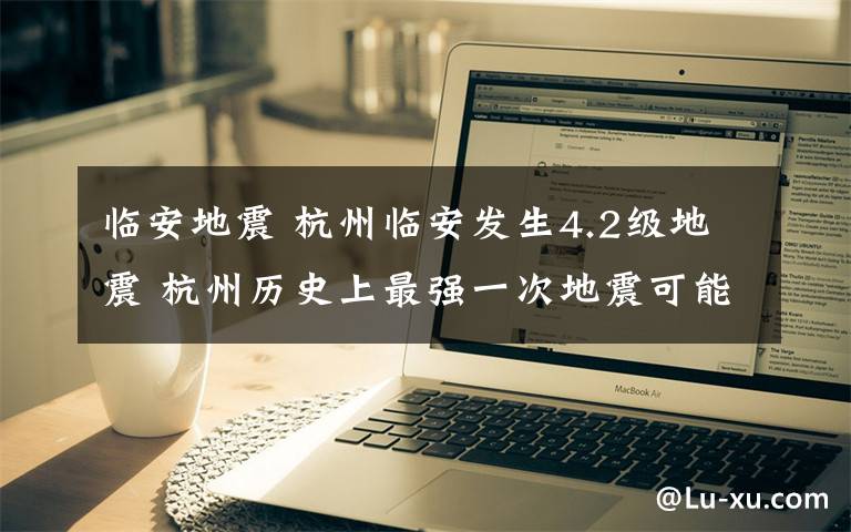 臨安地震 杭州臨安發(fā)生4.2級(jí)地震 杭州歷史上最強(qiáng)一次地震可能發(fā)生在南宋